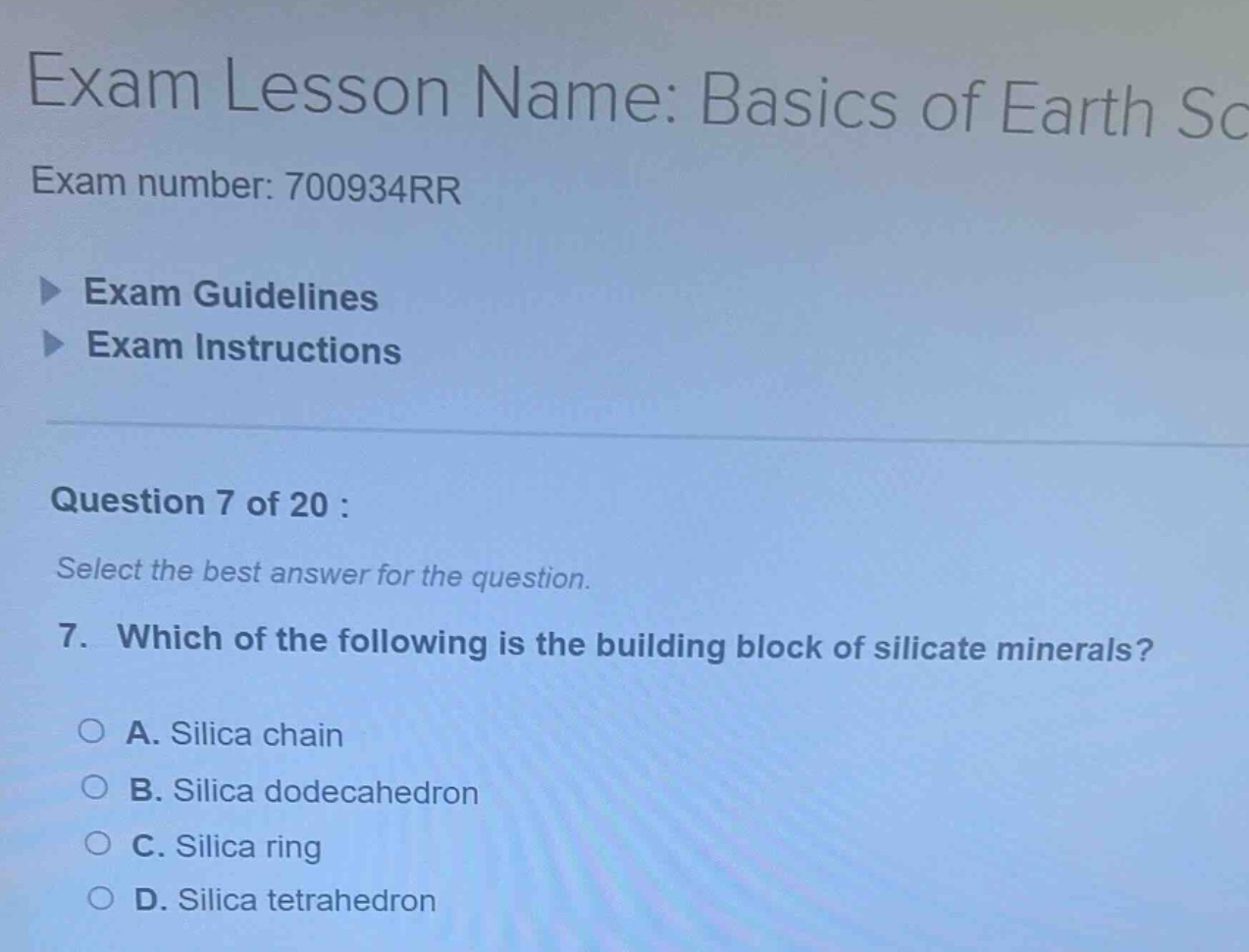 exam lesson name: basics of earth sc exam number: 700934rr exam guidelines exam instructions question 7 of 20 : select the best answer for the question. 7. which of the following is the building block of silicate minerals? a. silica chain b. silica dodecahedron c. silica ring d. silica tetrahedron