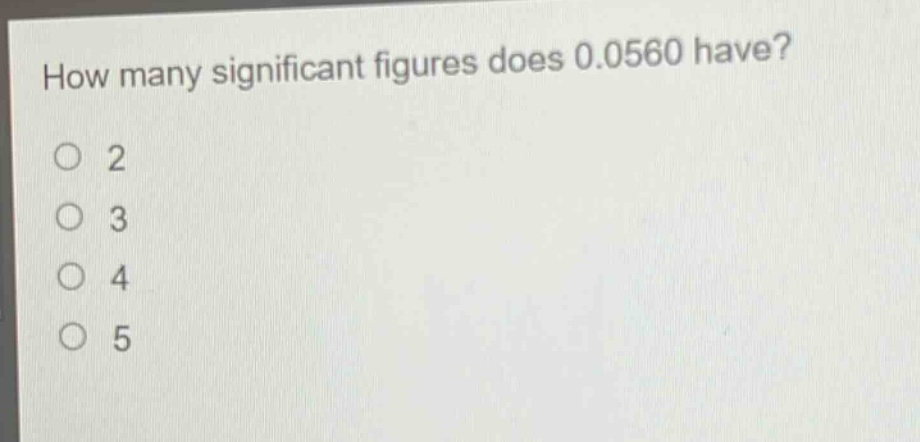 how many significant figures does 0.0560 have?\no 2\no 3\no 4\no 5