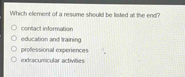 which element of a resume should be listed at the end? contact information education and training professional experiences extracurricular activities