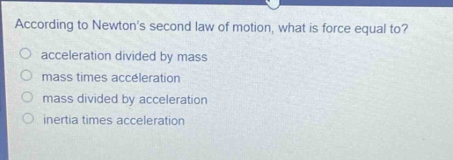 according to newtons second law of motion, what is force equal to?\nacceleration divided by mass\nmass times acceleration\nmass divided by acceleration\ninertia times acceleration