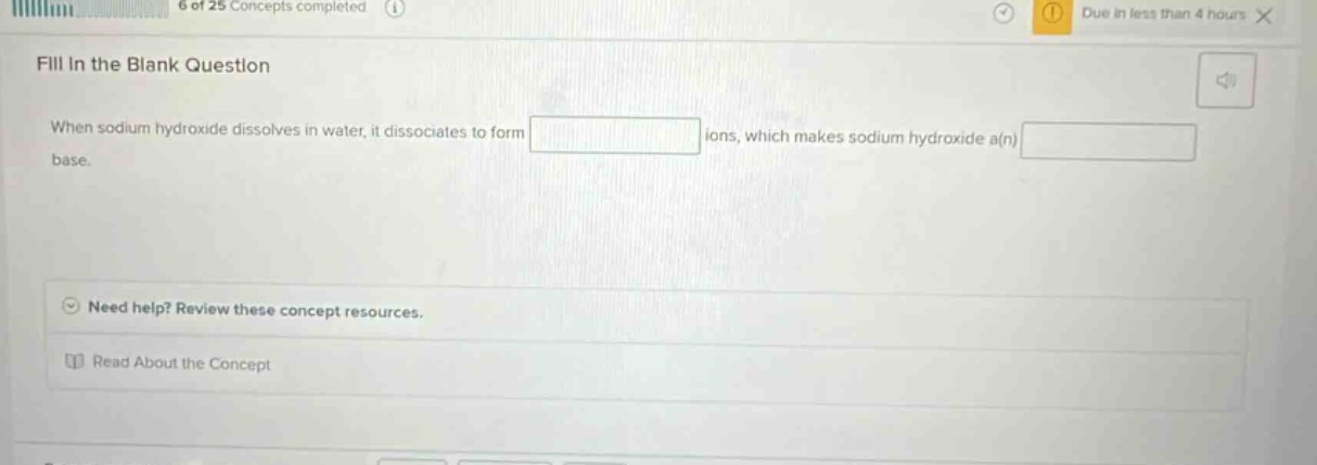 fill in the blank question when sodium hydroxide dissolves in water, it dissociates to form ions, which makes sodium hydroxide a(n) base. need help? review these concept resources. read about the concept