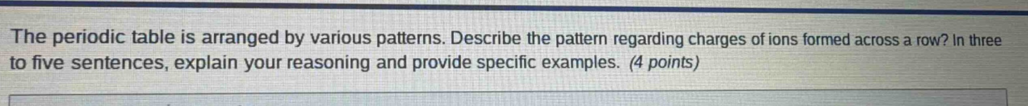 the periodic table is arranged by various patterns. describe the pattern regarding charges of ions formed across a row? in three to five sentences, explain your reasoning and provide specific examples. (4 points)