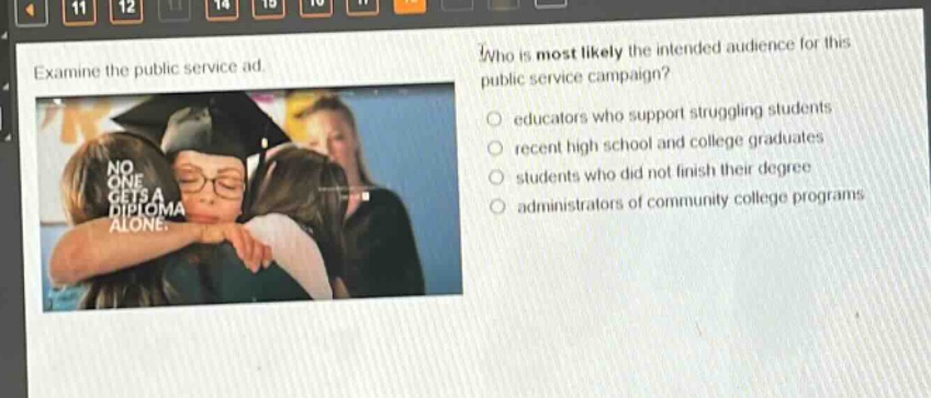 examine the public service ad. who is most likely the intended audience for this public service campaign? educators who support struggling students recent high school and college graduates students who did not finish their degree administrators of community college programs no one gets a diploma alone.