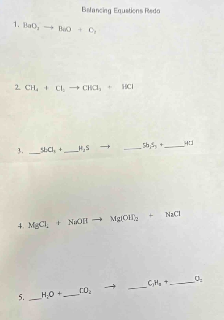 balancing equations redo\n1. bao₂ → bao + o₂\n2. ch₄ + cl₂ → chcl₃ + hcl\n3. __sbcl₃ + __h₂s → __sb₂s₃ + __hcl\n4. mgcl₂ + naoh → mg(oh)₂ + nacl\n5. __h₂o + __co₂ → __c₇h₈ + __o₂