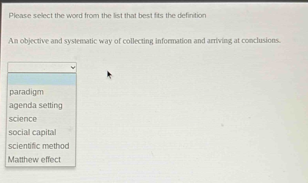 please select the word from the list that best fits the definition. an objective and systematic way of collecting information and arriving at conclusions. paradigm agenda setting science social capital scientific method matthew effect