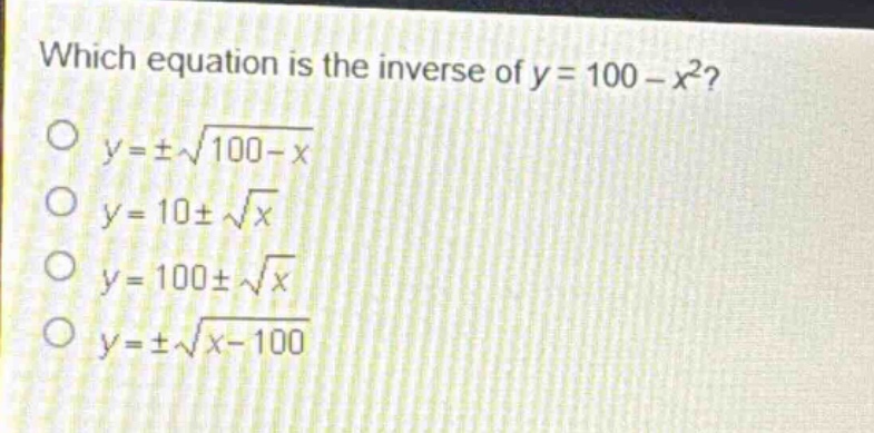 which equation is the inverse of y = 100 - x²?\no y = ±√(100 - x)\no y = 10 ± √x\no y = 100 ± √x\no y = ±√(x - 100)