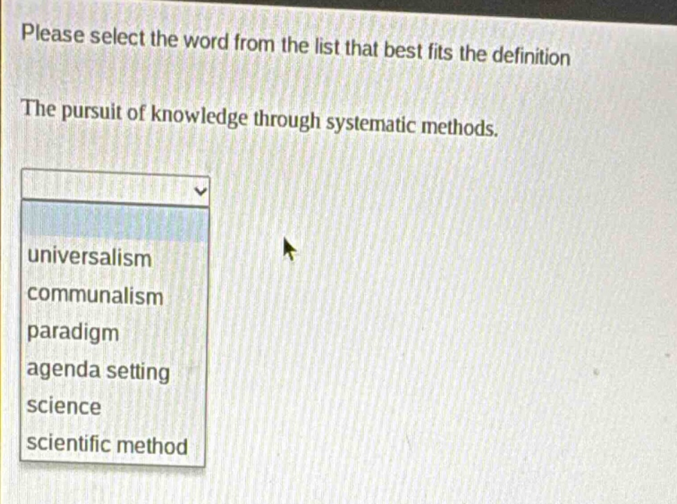 please select the word from the list that best fits the definition. the pursuit of knowledge through systematic methods. universalism communalism paradigm agenda setting science scientific method
