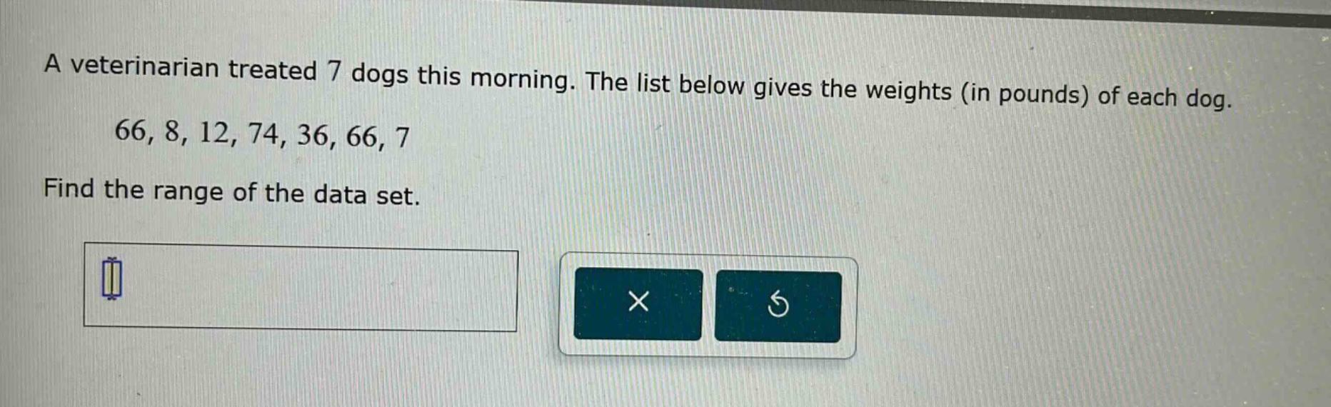 a veterinarian treated 7 dogs this morning. the list below gives the weights (in pounds) of each dog. 66, 8, 12, 74, 36, 66, 7 find the range of the data set.