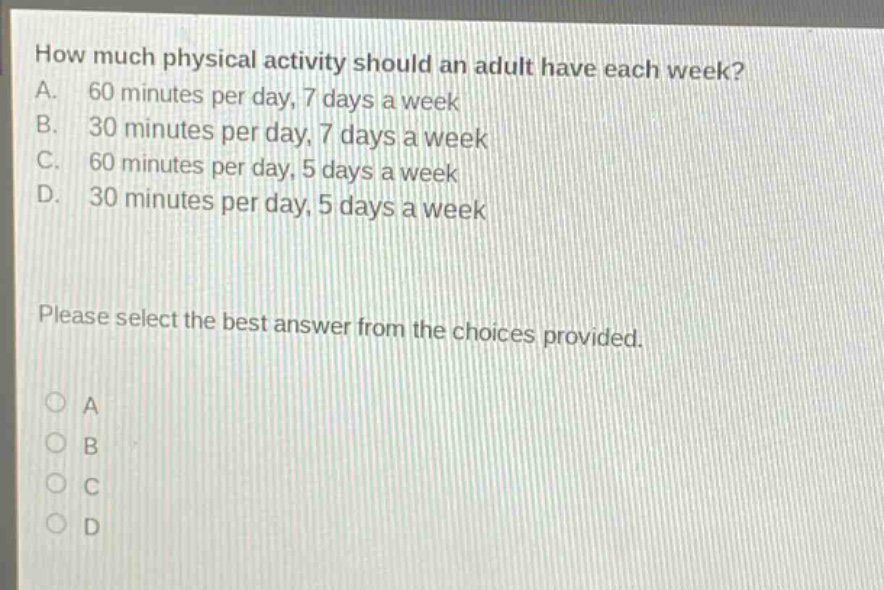 how much physical activity should an adult have each week? a. 60 minutes per day, 7 days a week b. 30 minutes per day, 7 days a week c. 60 minutes per day, 5 days a week d. 30 minutes per day, 5 days a week please select the best answer from the choices provided.