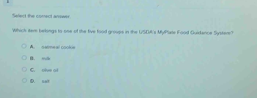 select the correct answer. which item belongs to one of the five food groups in the usdas myplate food guidance system? a. oatmeal cookie b. milk c. olive oil d. salt