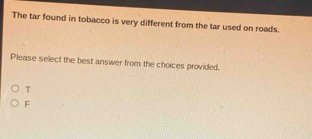 the tar found in tobacco is very different from the tar used on roads. please select the best answer from the choices provided. o t o f
