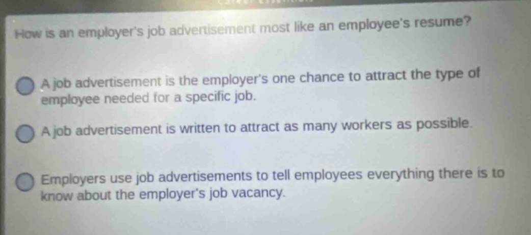 how is an employers job advertisement most like an employees resume? a job advertisement is the employers one chance to attract the type of employee needed for a specific job. a job advertisement is written to attract as many workers as possible. employers use job advertisements to tell employees everything there is to know about the employers job vacancy.