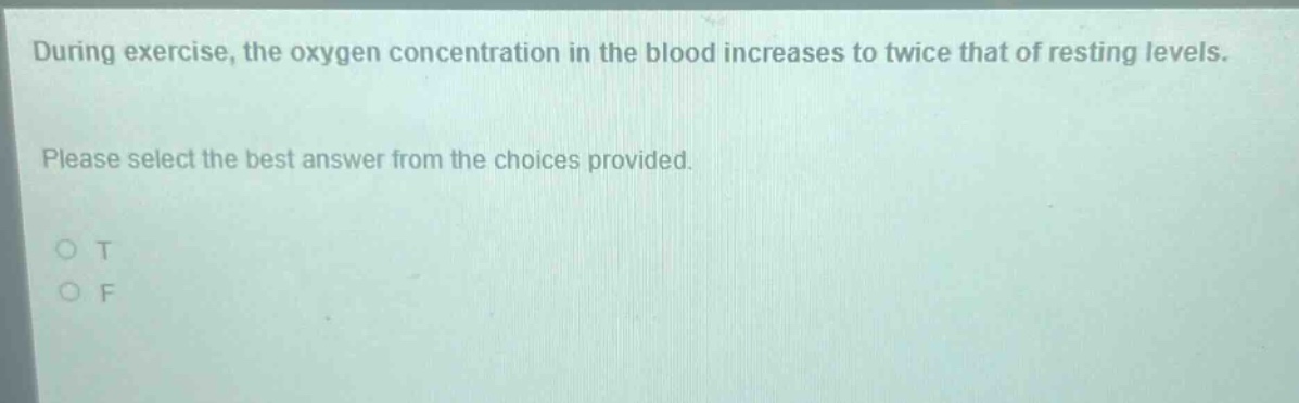 during exercise, the oxygen concentration in the blood increases to twice that of resting levels. please select the best answer from the choices provided. o t o f