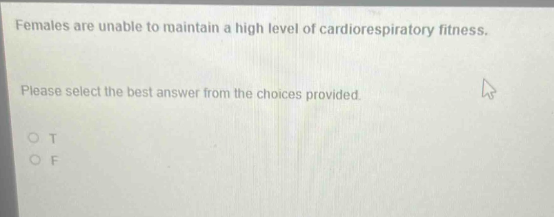 females are unable to maintain a high level of cardiorespiratory fitness. please select the best answer from the choices provided. o t o f