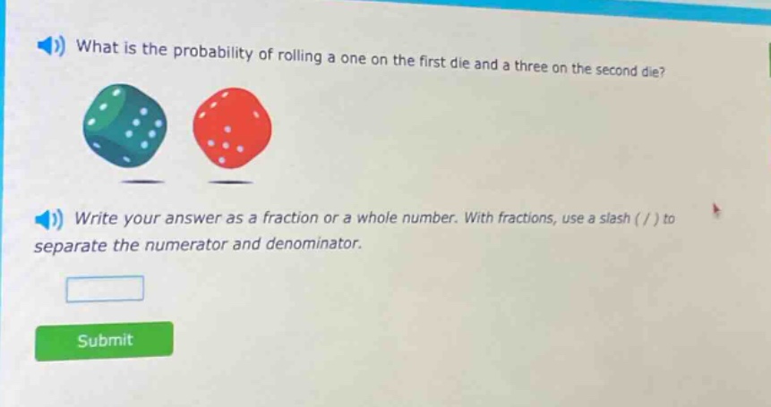 what is the probability of rolling a one on the first die and a three on the second die? write your answer as a fraction or a whole number. with fractions, use a slash ( / ) to separate the numerator and denominator.