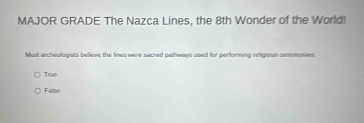 major grade the nazca lines, the 8th wonder of the world! most archeologists believe the lines were sacred pathways used for performing religious ceremonies. o true o false