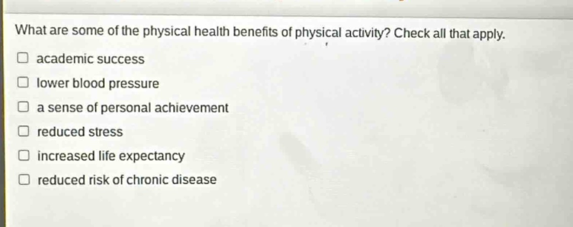 what are some of the physical health benefits of physical activity? check all that apply. academic success lower blood pressure a sense of personal achievement reduced stress increased life expectancy reduced risk of chronic disease