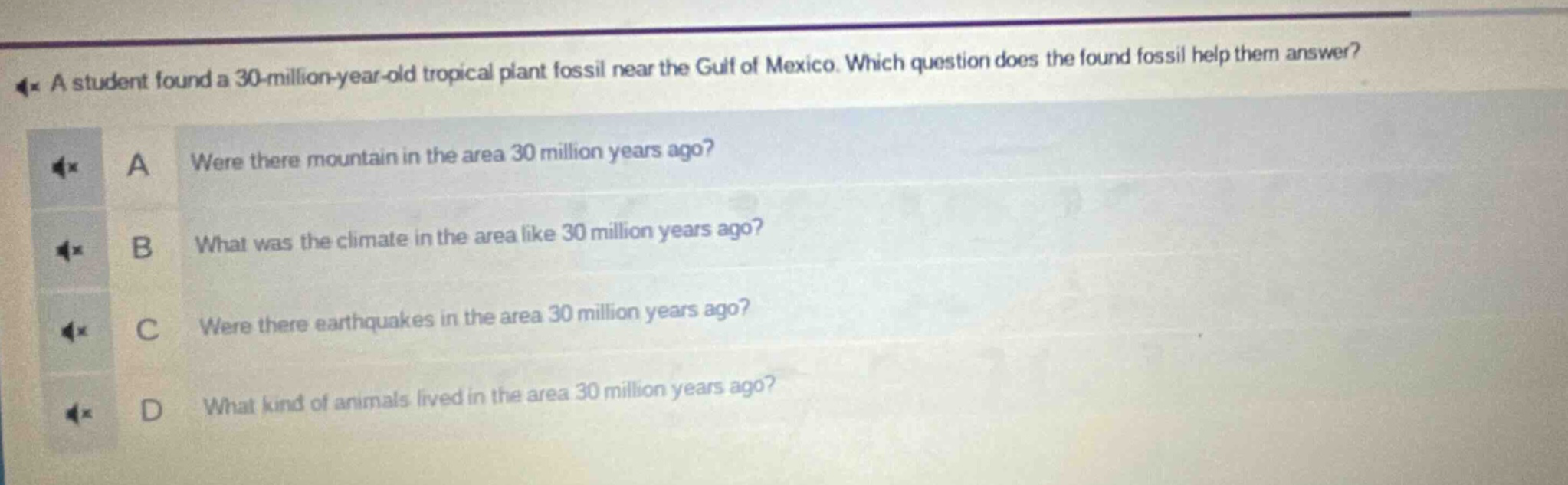 a student found a 30 - million - year - old tropical plant fossil near the gulf of mexico. which question does the found fossil help them answer? a were there mountain in the area 30 million years ago? b what was the climate in the area like 30 million years ago? c were there earthquakes in the area 30 million years ago? d what kind of animals lived in the area 30 million years ago?
