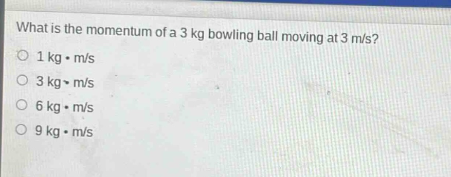 what is the momentum of a 3 kg bowling ball moving at 3 m/s?\n1 kg·m/s\n3 kg·m/s\n6 kg·m/s\n9 kg·m/s