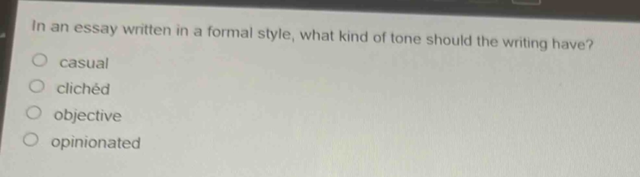 in an essay written in a formal style, what kind of tone should the writing have?\ncasual\nclichéd\nobjective\nopinionated
