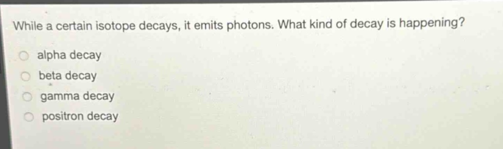 while a certain isotope decays, it emits photons. what kind of decay is happening? alpha decay beta decay gamma decay positron decay
