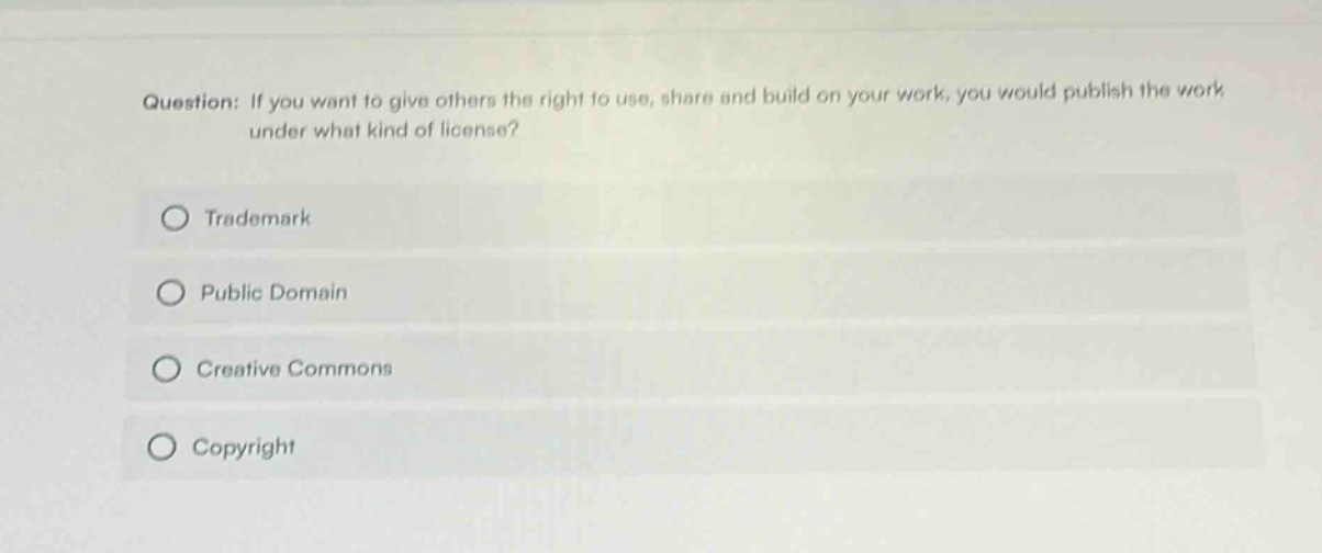 question: if you want to give others the right to use, share and build on your work, you would publish the work under what kind of license?\ntrademark\npublic domain\ncreative commons\ncopyright