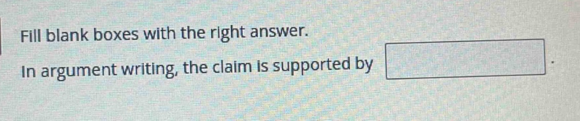 fill blank boxes with the right answer. in argument writing, the claim is supported by