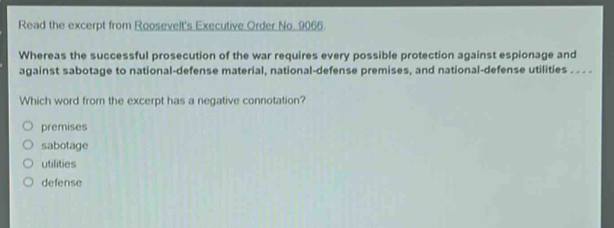 read the excerpt from roosevelts executive order no. 9066. whereas the successful prosecution of the war requires every possible protection against espionage and against sabotage to national - defense material, national - defense premises, and national - defense utilities.... which word from the excerpt has a negative connotation? premises sabotage utilities defense