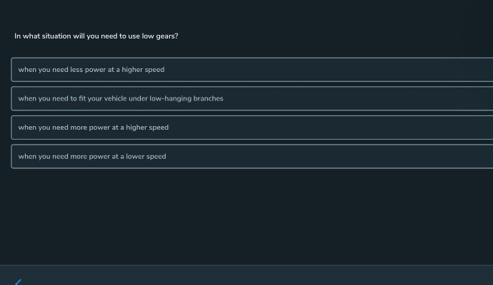 in what situation will you need to use low gears? when you need less power at a higher speed when you need to fit your vehicle under low - hanging branches when you need more power at a higher speed when you need more power at a lower speed