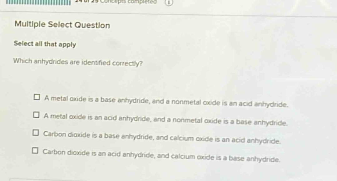 multiple select question select all that apply which anhydrides are identified correctly? a metal oxide is a base anhydride, and a nonmetal oxide is an acid anhydride. a metal oxide is an acid anhydride, and a nonmetal oxide is a base anhydride. carbon dioxide is a base anhydride, and calcium oxide is an acid anhydride. carbon dioxide is an acid anhydride, and calcium oxide is a base anhydride.