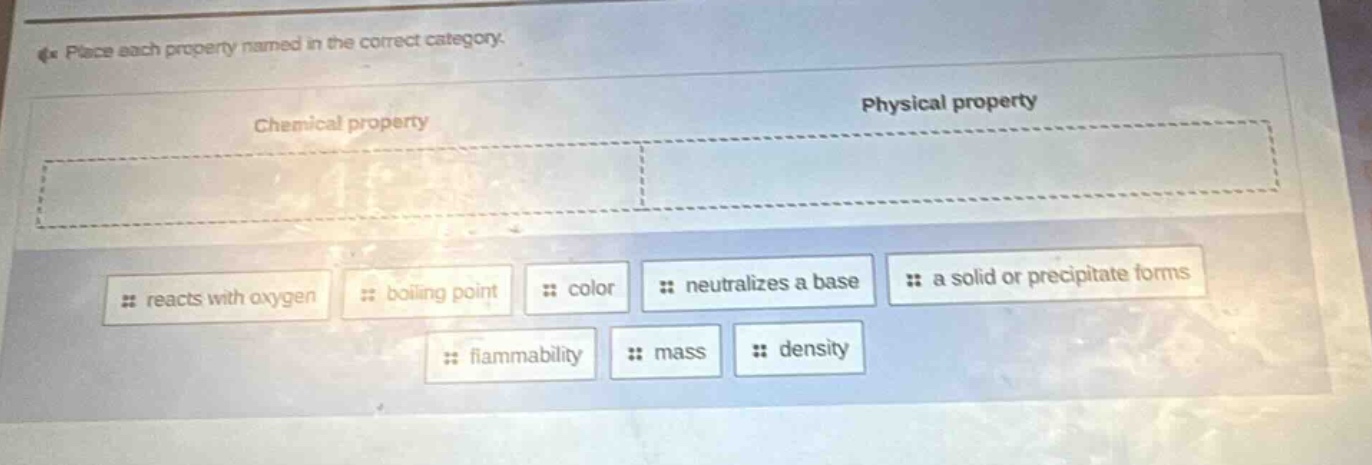 place each property named in the correct category. chemical property physical property reacts with oxygen boiling point color neutralizes a base a solid or precipitate forms flammability mass density