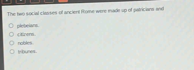 the two social classes of ancient rome were made up of patricians and\nplebeians.\ncitizens.\nnobles.\ntribunes.