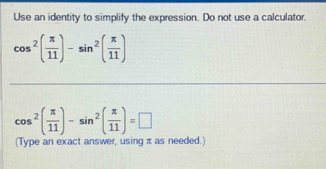 use an identity to simplify the expression. do not use a calculator. cos²(π/11) - sin²(π/11) cos²(π/11) - sin²(π/11) = □ (type an exact answer, using π as needed.)