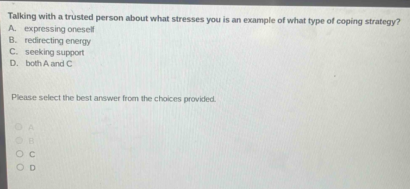 talking with a trusted person about what stresses you is an example of what type of coping strategy? a. expressing oneself b. redirecting energy c. seeking support d. both a and c please select the best answer from the choices provided.