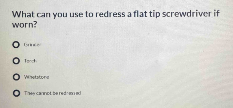 what can you use to redress a flat tip screwdriver if worn?\ngrinder\ntorch\nwhetstone\nthey cannot be redressed