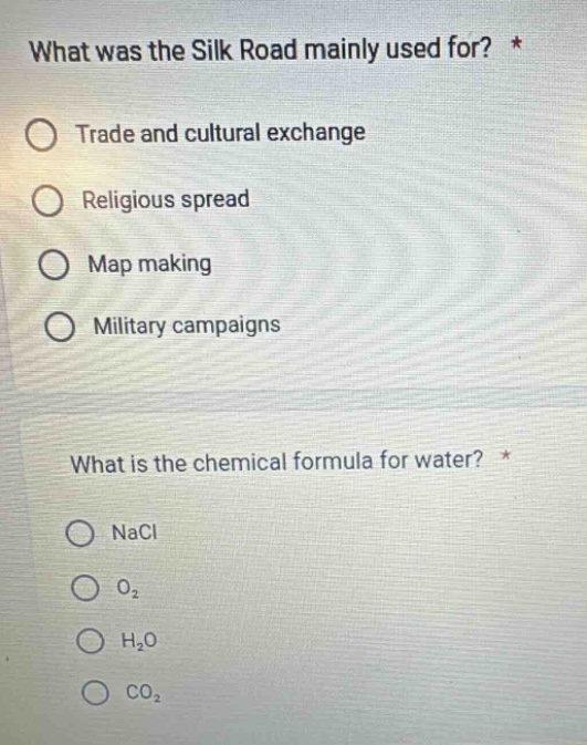 what was the silk road mainly used for? *\no trade and cultural exchange\no religious spread\no map making\no military campaigns\nwhat is the chemical formula for water? *\no nacl\no o₂\no h₂o\no co₂