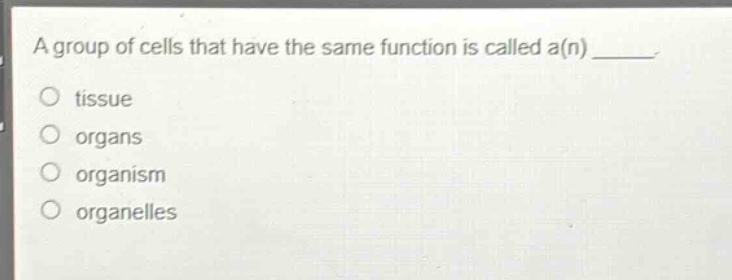 a group of cells that have the same function is called a(n) _____.\no tissue\no organs\no organism\no organelles
