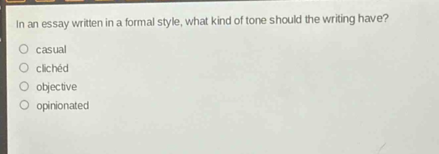 in an essay written in a formal style, what kind of tone should the writing have?\no casual\no clichéd\no objective\no opinionated