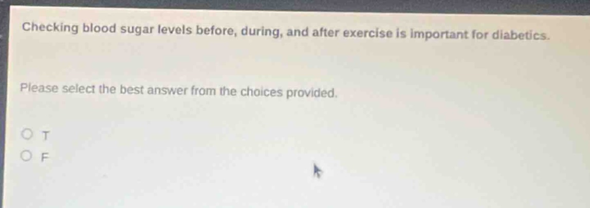 checking blood sugar levels before, during, and after exercise is important for diabetics. please select the best answer from the choices provided. o t o f