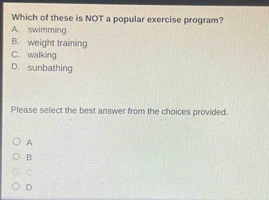 which of these is not a popular exercise program? a. swimming b. weight training c. walking d. sunbathing please select the best answer from the choices provided. a b c d
