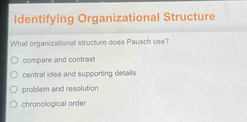 identifying organizational structure\nwhat organizational structure does pausch use?\ncompare and contrast\ncentral idea and supporting details\nproblem and resolution\nchronological order