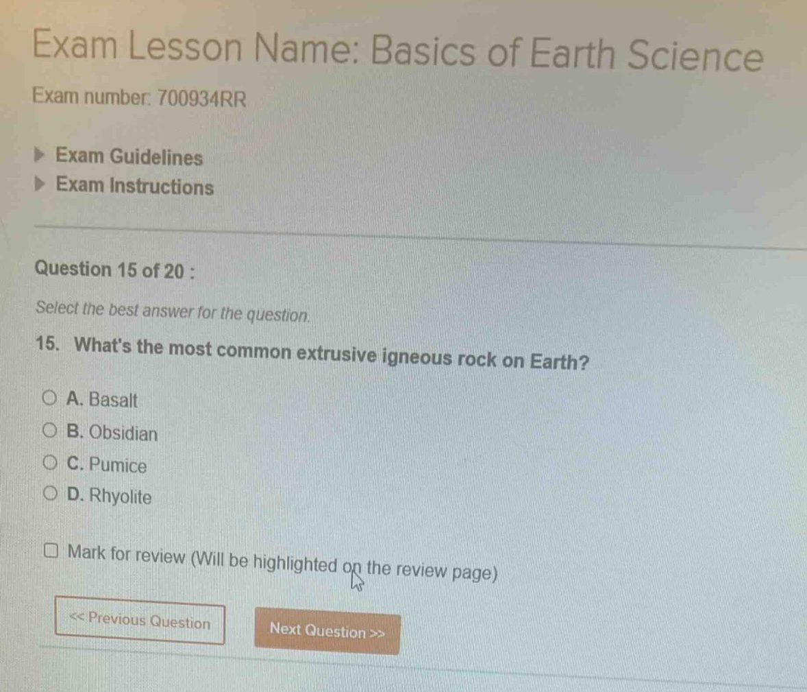 exam lesson name: basics of earth science exam number: 700934rr exam guidelines exam instructions question 15 of 20 : select the best answer for the question. 15. whats the most common extrusive igneous rock on earth? a. basalt b. obsidian c. pumice d. rhyolite mark for review (will be highlighted on the review page) << previous question next question >>