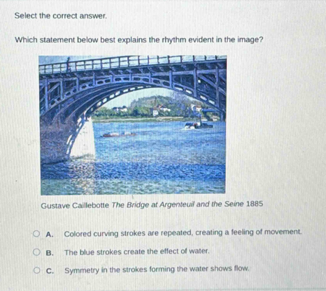 select the correct answer. which statement below best explains the rhythm evident in the image? gustave caillebotte the bridge at argenteuil and the seine 1885 a. colored curving strokes are repeated, creating a feeling of movement. b. the blue strokes create the effect of water. c. symmetry in the strokes forming the water shows flow.