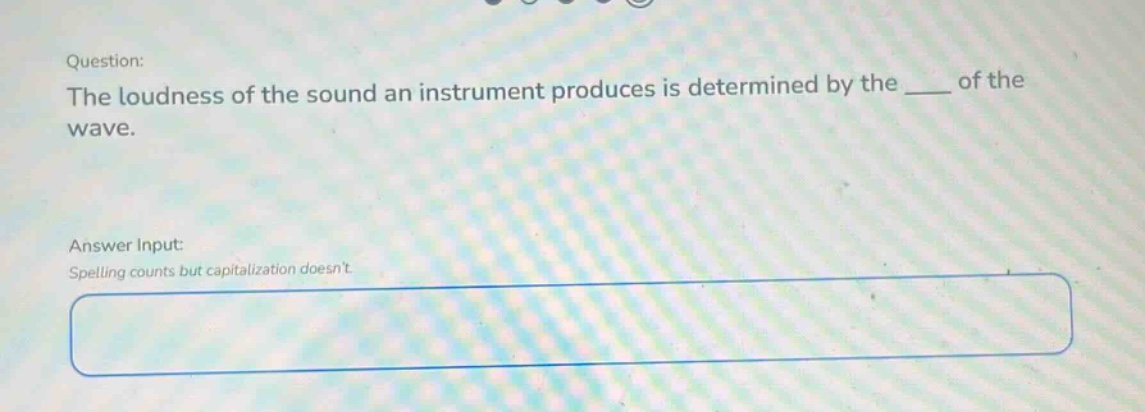 question: the loudness of the sound an instrument produces is determined by the ____ of the wave. answer input: spelling counts but capitalization doesnt.