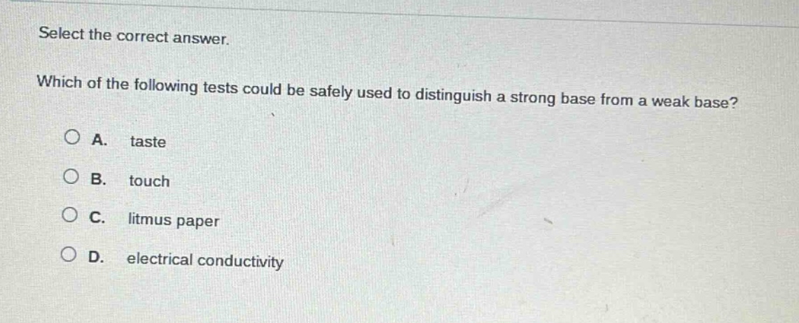 select the correct answer. which of the following tests could be safely used to distinguish a strong base from a weak base? a. taste b. touch c. litmus paper d. electrical conductivity