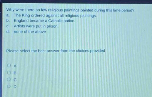 why were there so few religious paintings painted during this time period? a. the king ordered against all religious paintings. b. england became a catholic nation. c. artists were put in prison. d. none of the above please select the best answer from the choices provided