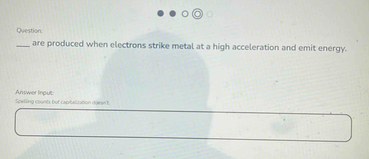 question: ___ are produced when electrons strike metal at a high acceleration and emit energy. answer input: spelling counts but capitalization doesnt.
