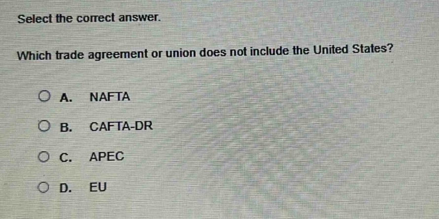 select the correct answer. which trade agreement or union does not include the united states? a. nafta b. cafta - dr c. apec d. eu