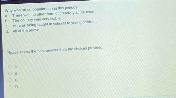 why was art so popular during this period? a. there was no other form of creativity at the time. b. the country was very stable. c. art was being taught in schools to young children. d. all of the above please select the best answer from the choices provided