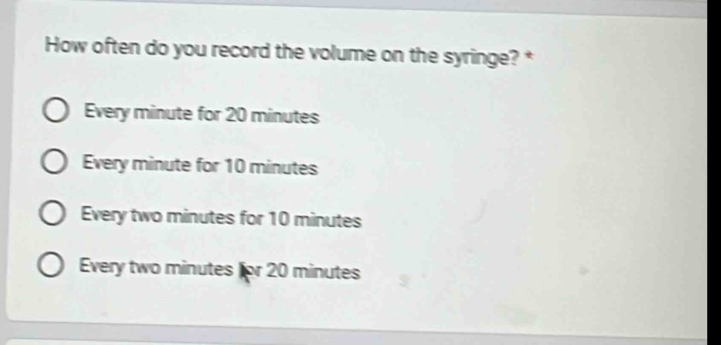 how often do you record the volume on the syringe? *\nevery minute for 20 minutes\nevery minute for 10 minutes\nevery two minutes for 10 minutes\nevery two minutes for 20 minutes
